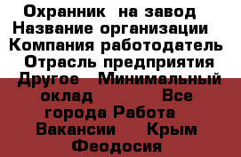 Охранник. на завод › Название организации ­ Компания-работодатель › Отрасль предприятия ­ Другое › Минимальный оклад ­ 8 500 - Все города Работа » Вакансии   . Крым,Феодосия